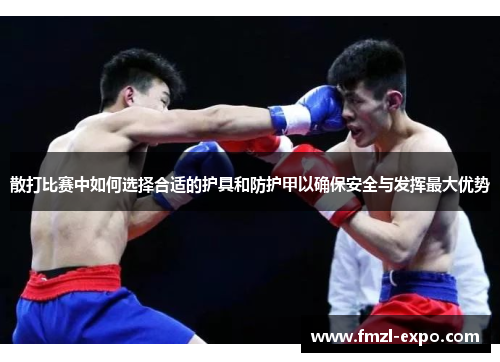 散打比赛中如何选择合适的护具和防护甲以确保安全与发挥最大优势